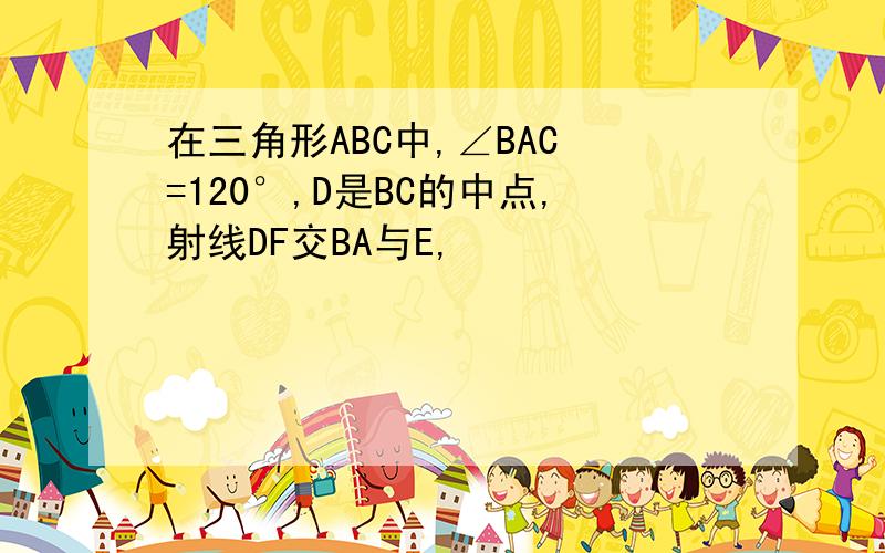 在三角形ABC中,∠BAC =120°,D是BC的中点,射线DF交BA与E,