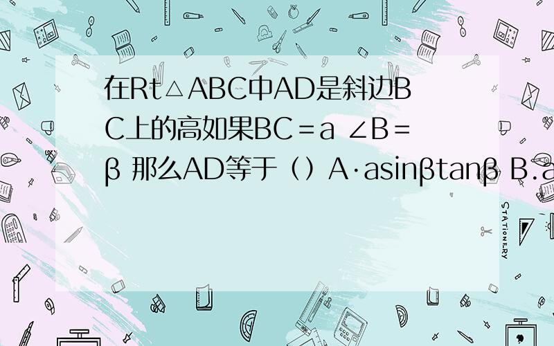 在Rt△ABC中AD是斜边BC上的高如果BC＝a ∠B＝β 那么AD等于（）A·asinβtanβ B.asinβcos