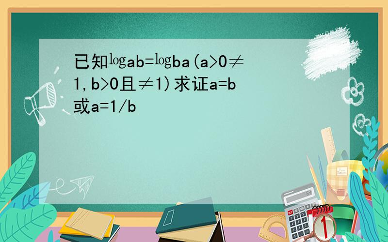 已知㏒ab=㏒ba(a>0≠1,b>0且≠1)求证a=b或a=1/b