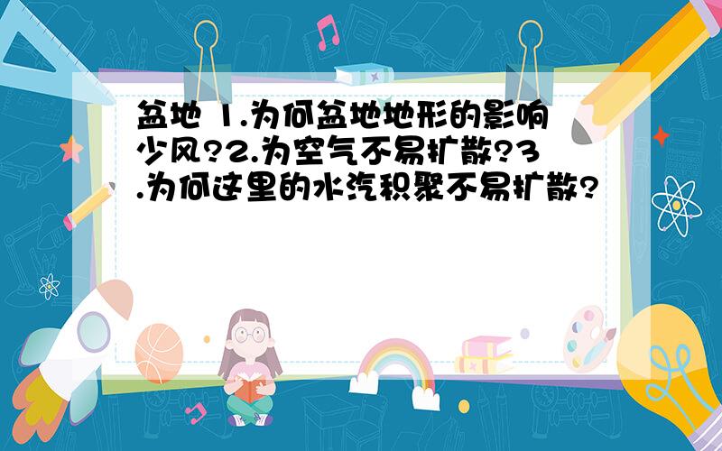 盆地 1.为何盆地地形的影响少风?2.为空气不易扩散?3.为何这里的水汽积聚不易扩散?