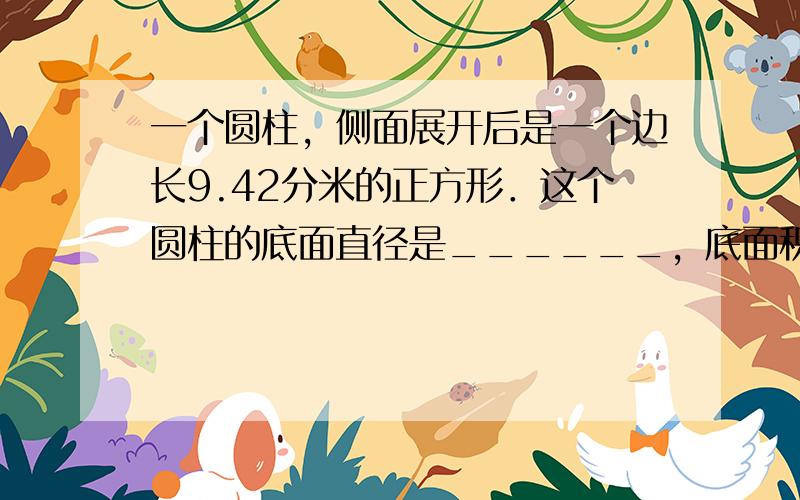 一个圆柱，侧面展开后是一个边长9.42分米的正方形．这个圆柱的底面直径是______，底面积是______．