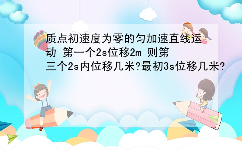 质点初速度为零的匀加速直线运动 第一个2s位移2m 则第三个2s内位移几米?最初3s位移几米?