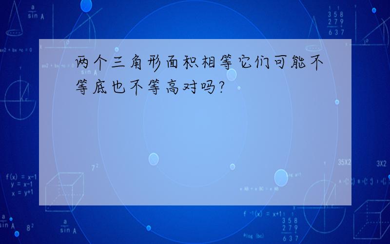 两个三角形面积相等它们可能不等底也不等高对吗?