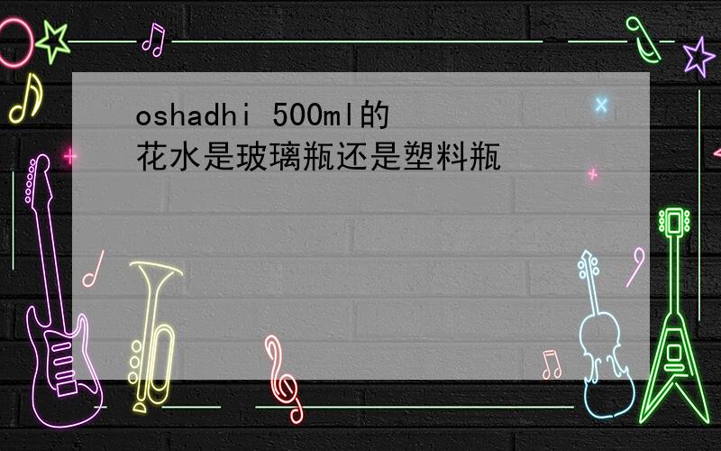 oshadhi 500ml的花水是玻璃瓶还是塑料瓶