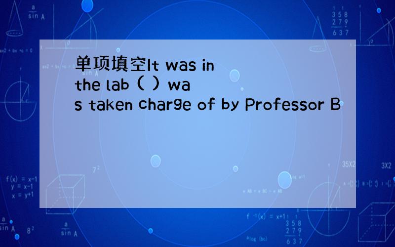 单项填空It was in the lab ( ) was taken charge of by Professor B