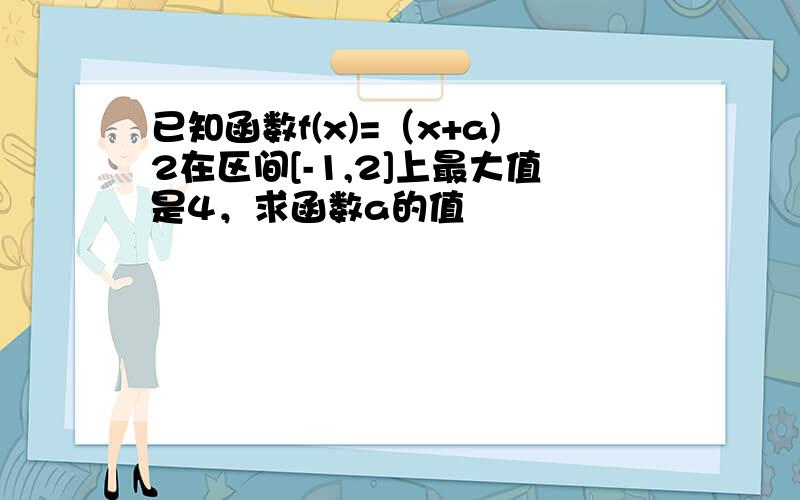 已知函数f(x)=（x+a)2在区间[-1,2]上最大值是4，求函数a的值