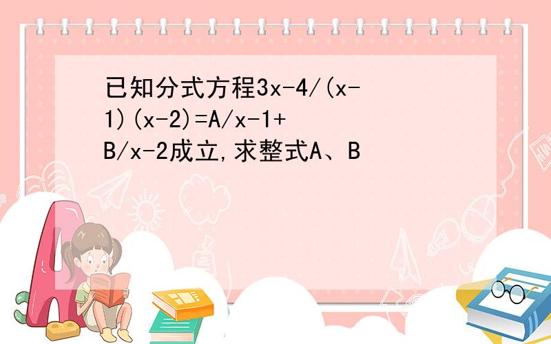 已知分式方程3x-4/(x-1)(x-2)=A/x-1+B/x-2成立,求整式A、B