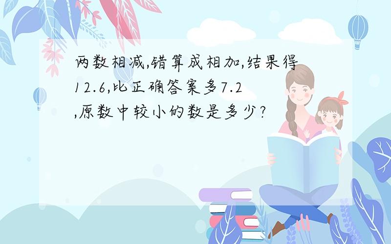 两数相减,错算成相加,结果得12.6,比正确答案多7.2,原数中较小的数是多少?