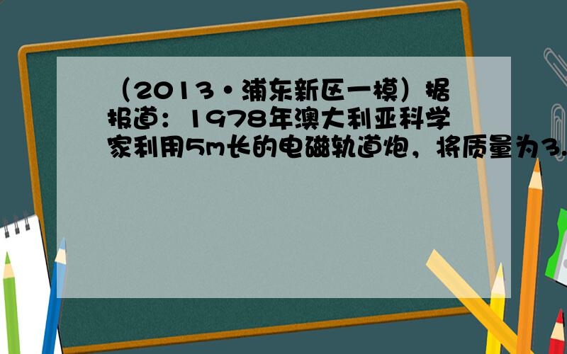 （2013•浦东新区一模）据报道：1978年澳大利亚科学家利用5m长的电磁轨道炮，将质量为3.3g的弹丸以5.9km/s