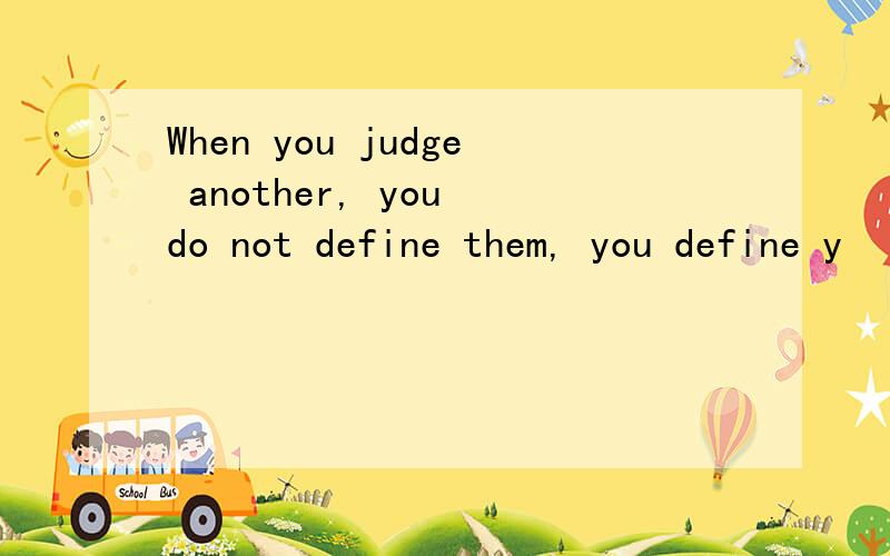 When you judge another, you do not define them, you define y