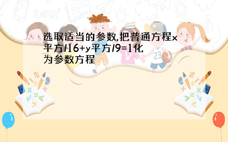 选取适当的参数,把普通方程x平方/16+y平方/9=1化为参数方程