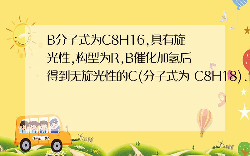 B分子式为C8H16,具有旋光性,构型为R,B催化加氢后得到无旋光性的C(分子式为 C8H18).B用酸性高锰酸