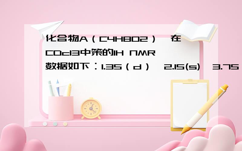 化合物A（C4H8O2）,在CDcl3中策的1H NMR数据如下：1.35（d）,2.15(s),3.75