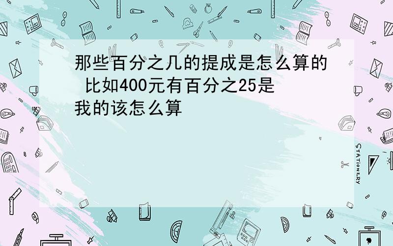 那些百分之几的提成是怎么算的 比如400元有百分之25是我的该怎么算