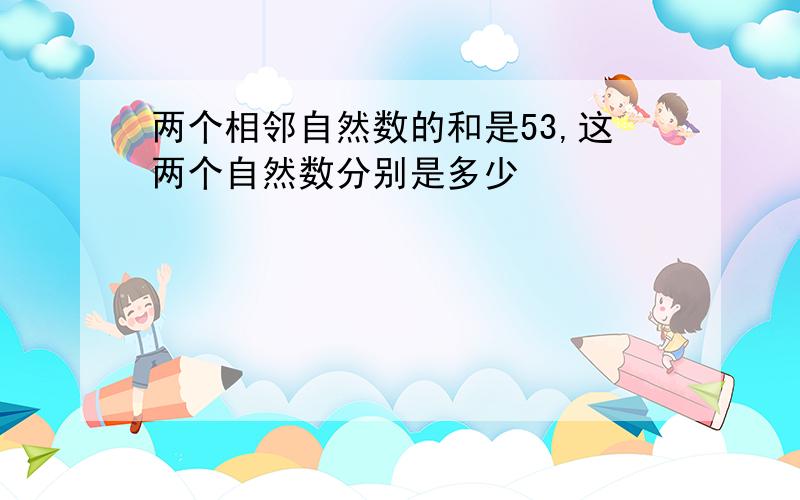 两个相邻自然数的和是53,这两个自然数分别是多少