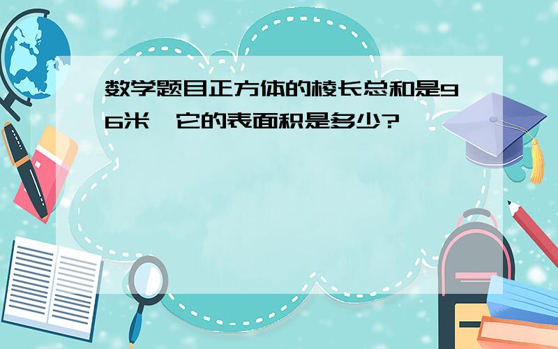 数学题目正方体的棱长总和是96米,它的表面积是多少?