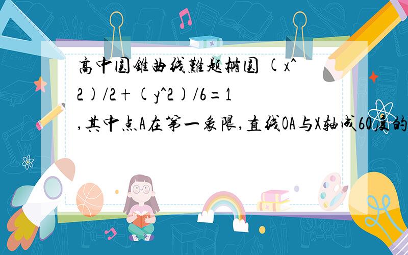 高中圆锥曲线难题椭圆 (x^2)/2+(y^2)/6=1,其中点A在第一象限,直线OA与X轴成60度的角,且直线AB,A