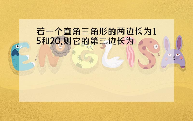 若一个直角三角形的两边长为15和20,则它的第三边长为