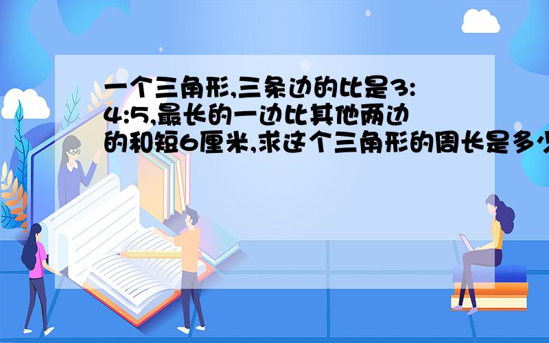 一个三角形,三条边的比是3:4:5,最长的一边比其他两边的和短6厘米,求这个三角形的周长是多少厘%