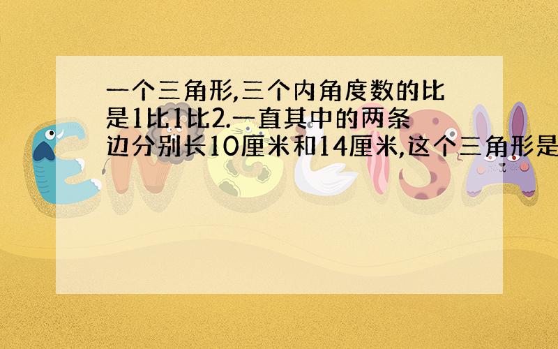 一个三角形,三个内角度数的比是1比1比2.一直其中的两条边分别长10厘米和14厘米,这个三角形是（）三角形,它的面积是（