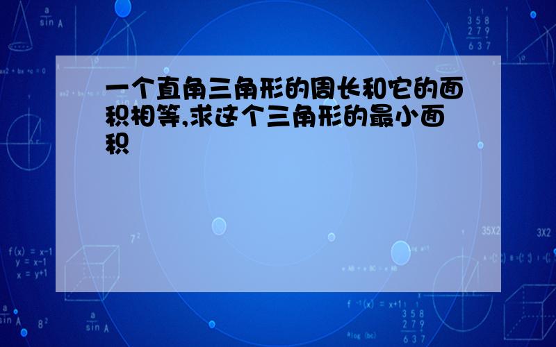 一个直角三角形的周长和它的面积相等,求这个三角形的最小面积