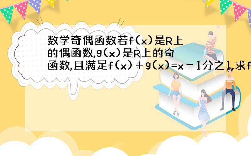 数学奇偶函数若f(x)是R上的偶函数,g(x)是R上的奇函数,且满足f(x)＋g(x)=x－1分之1,求f(x)和g(x