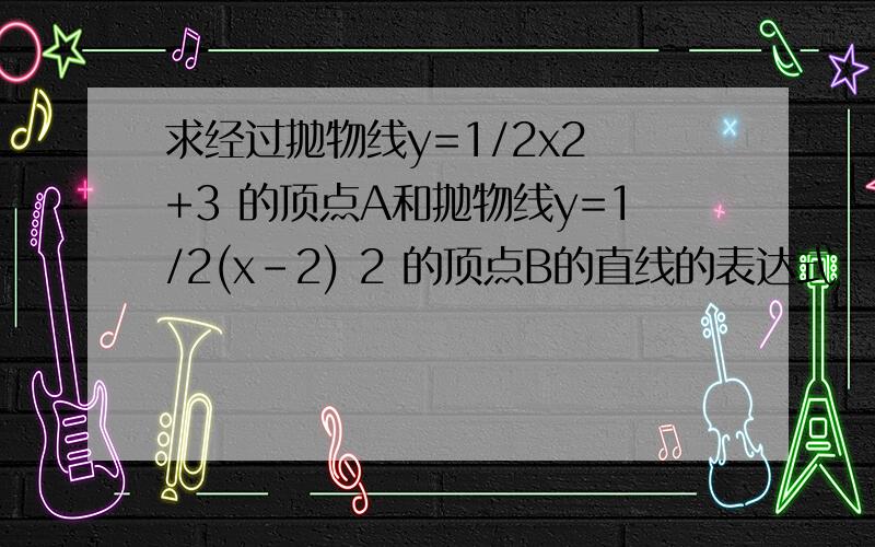 求经过抛物线y=1/2x2 +3 的顶点A和抛物线y=1/2(x-2) 2 的顶点B的直线的表达式