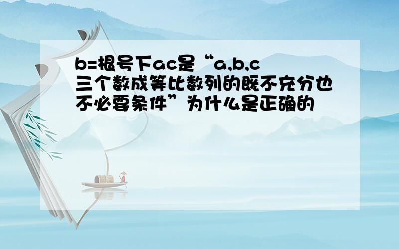 b=根号下ac是“a,b,c三个数成等比数列的既不充分也不必要条件”为什么是正确的