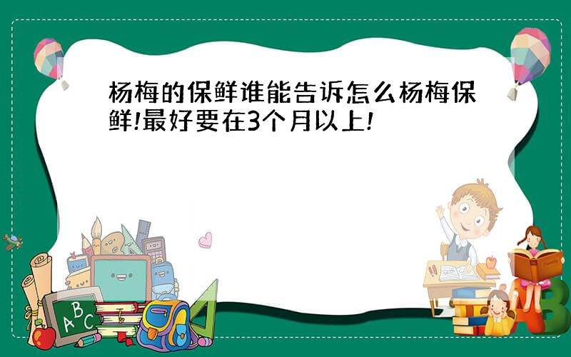 杨梅的保鲜谁能告诉怎么杨梅保鲜!最好要在3个月以上!