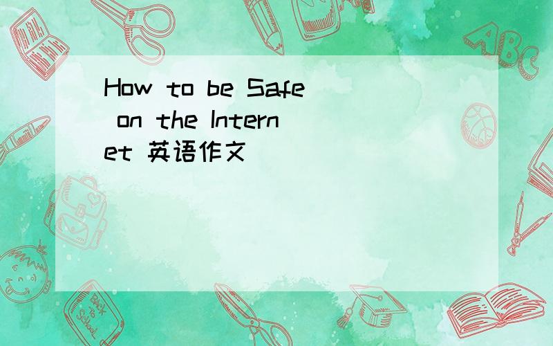 How to be Safe on the Internet 英语作文