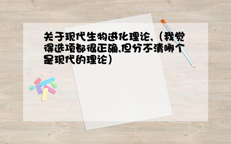 关于现代生物进化理论,（我觉得选项都很正确,但分不清哪个是现代的理论）