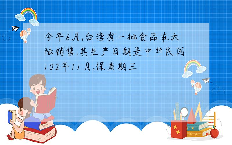 今年6月,台湾有一批食品在大陆销售,其生产日期是中华民国102年11月,保质期三