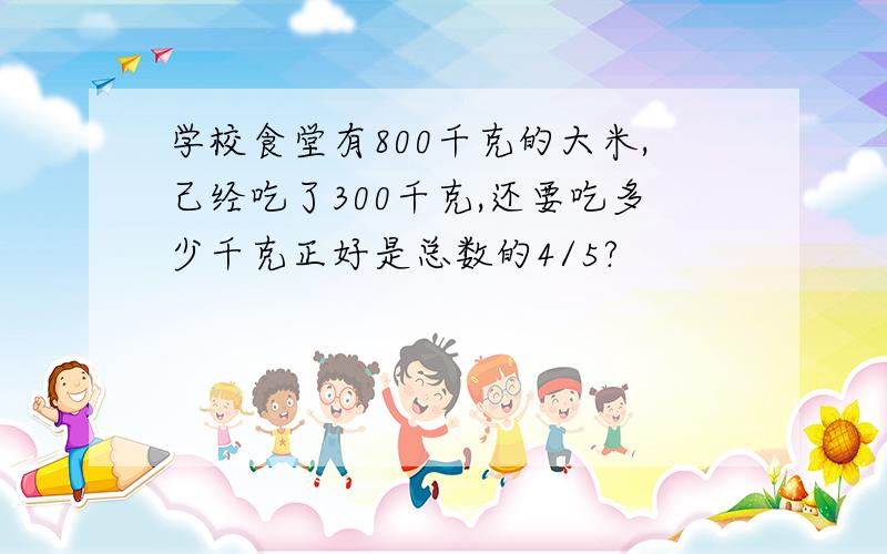 学校食堂有800千克的大米,己经吃了300千克,还要吃多少千克正好是总数的4/5?