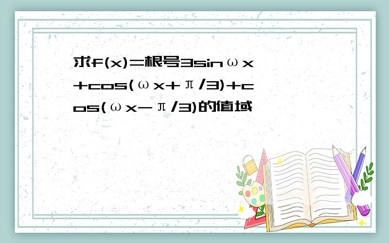 求f(x)=根号3sinωx+cos(ωx+π/3)+cos(ωx-π/3)的值域