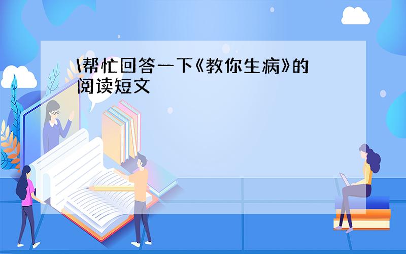 \帮忙回答一下《教你生病》的阅读短文