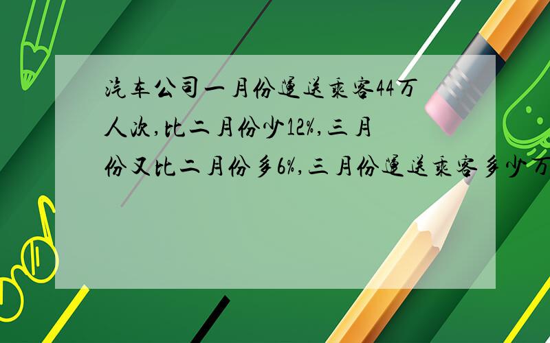 汽车公司一月份运送乘客44万人次,比二月份少12%,三月份又比二月份多6%,三月份运送乘客多少万人次?