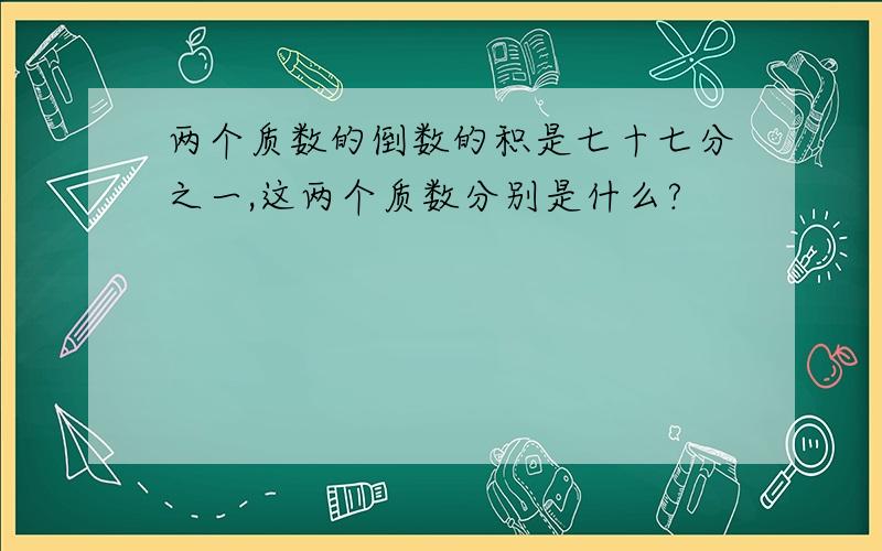 两个质数的倒数的积是七十七分之一,这两个质数分别是什么?