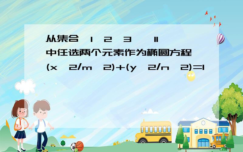 从集合{1,2,3…,11}中任选两个元素作为椭圆方程 (x^2/m^2)+(y^2/n^2)=1