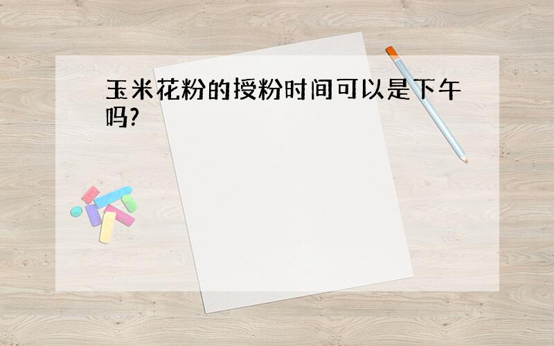 玉米花粉的授粉时间可以是下午吗?