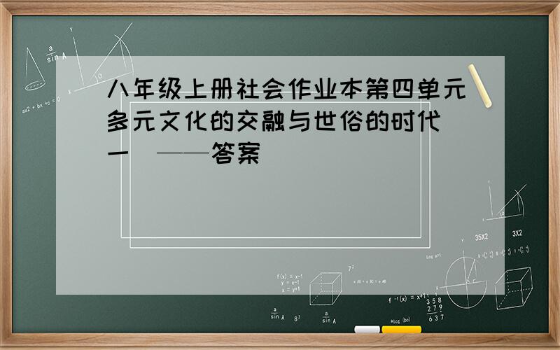 八年级上册社会作业本第四单元多元文化的交融与世俗的时代（一）——答案