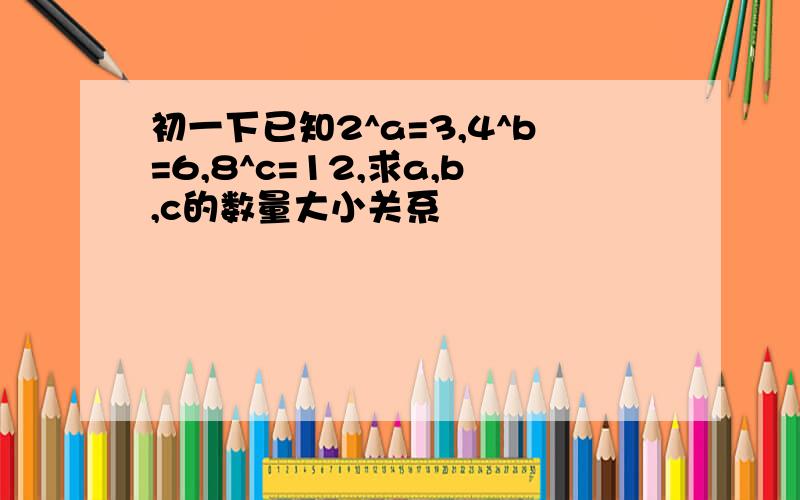 初一下已知2^a=3,4^b=6,8^c=12,求a,b,c的数量大小关系