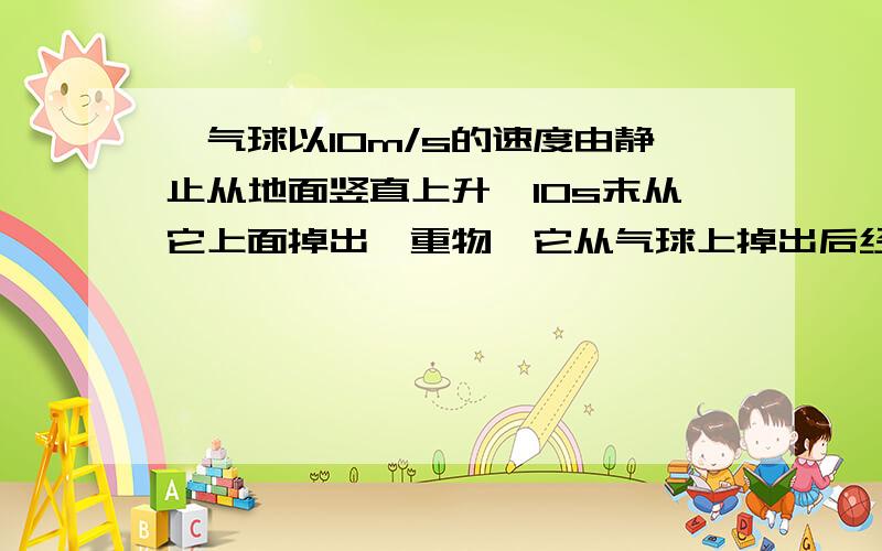 一气球以10m/s的速度由静止从地面竖直上升,10s末从它上面掉出一重物,它从气球上掉出后经多少时间落地?