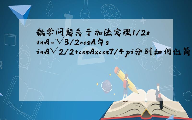 数学问题关于加法定理1/2sinA-√3/2cosA与sinA√2/2+cosA×cos7/4pi分别如何化简要过程