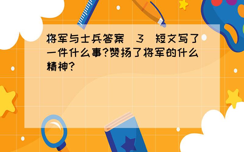 将军与士兵答案（3）短文写了一件什么事?赞扬了将军的什么精神?