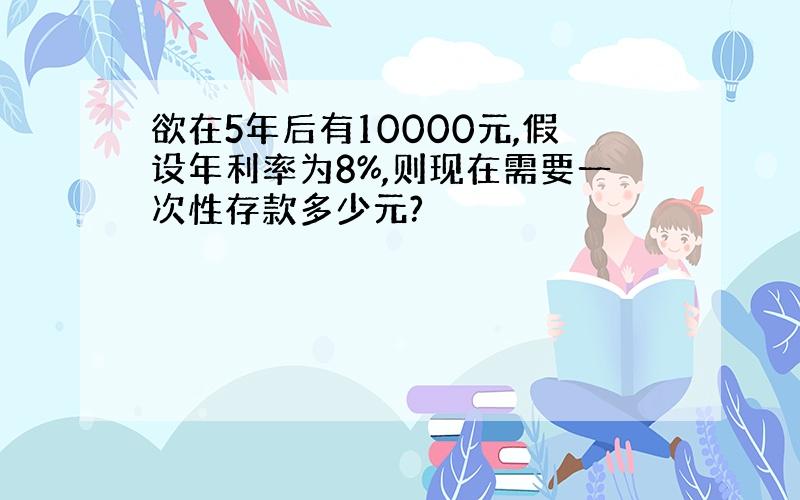 欲在5年后有10000元,假设年利率为8%,则现在需要一次性存款多少元?