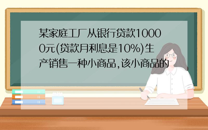 某家庭工厂从银行贷款10000元(贷款月利息是10%)生产销售一种小商品,该小商品的