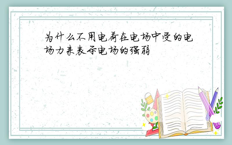 为什么不用电荷在电场中受的电场力来表示电场的强弱
