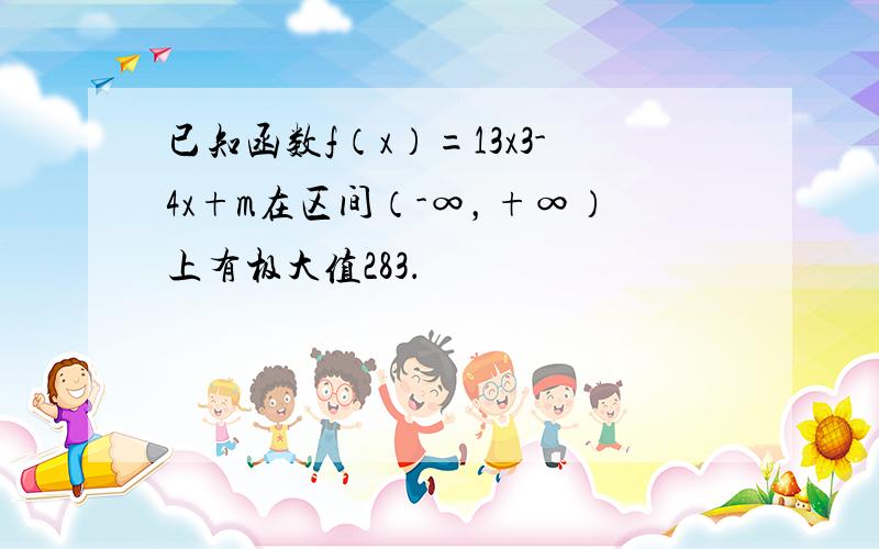 已知函数f（x）=13x3-4x+m在区间（-∞，+∞）上有极大值283．