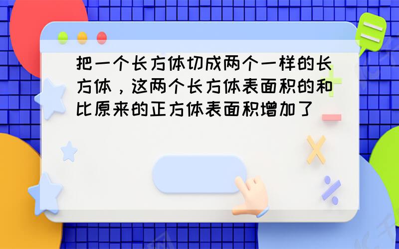 把一个长方体切成两个一样的长方体，这两个长方体表面积的和比原来的正方体表面积增加了______%．