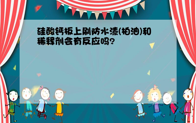 硅酸钙板上刷防水漆(柏油)和稀释剂会有反应吗?